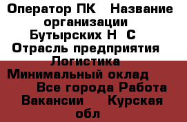 Оператор ПК › Название организации ­ Бутырских Н. С. › Отрасль предприятия ­ Логистика › Минимальный оклад ­ 18 000 - Все города Работа » Вакансии   . Курская обл.